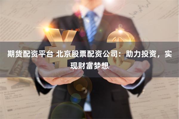 期货配资平台 北京股票配资公司：助力投资，实现财富梦想