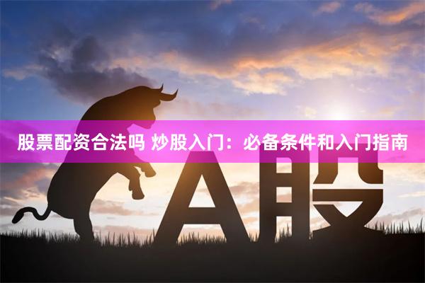 股票配资合法吗 炒股入门：必备条件和入门指南