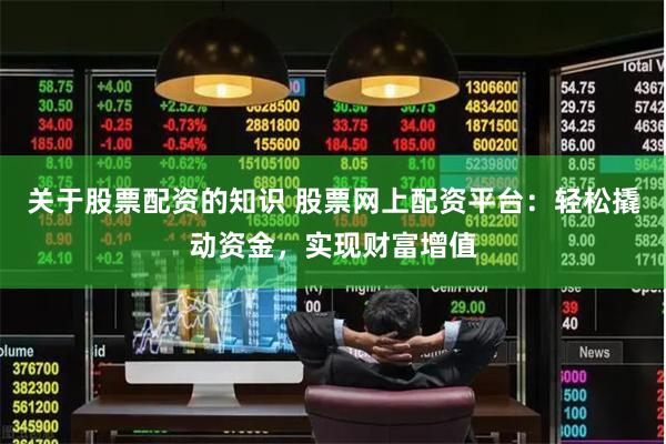 关于股票配资的知识 股票网上配资平台：轻松撬动资金，实现财富增值