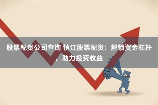 股票配资公司查询 镇江股票配资：解锁资金杠杆，助力投资收益