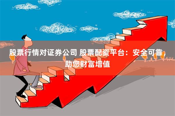 股票行情对证券公司 股票配资平台：安全可靠，助您财富增值