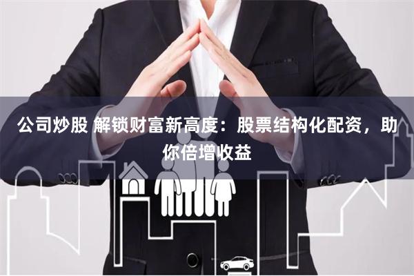 公司炒股 解锁财富新高度：股票结构化配资，助你倍增收益