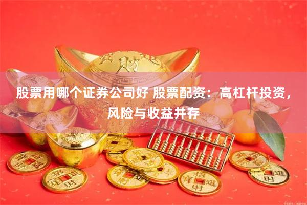 股票用哪个证券公司好 股票配资：高杠杆投资，风险与收益并存