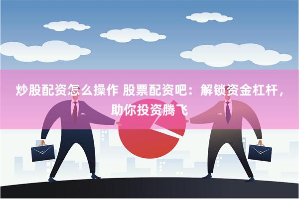 炒股配资怎么操作 股票配资吧：解锁资金杠杆，助你投资腾飞