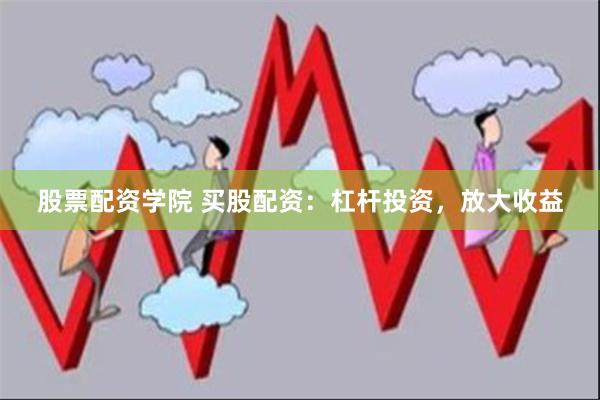 股票配资学院 买股配资：杠杆投资，放大收益