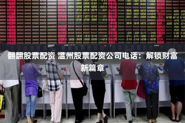 翻翻股票配资 温州股票配资公司电话：解锁财富新篇章