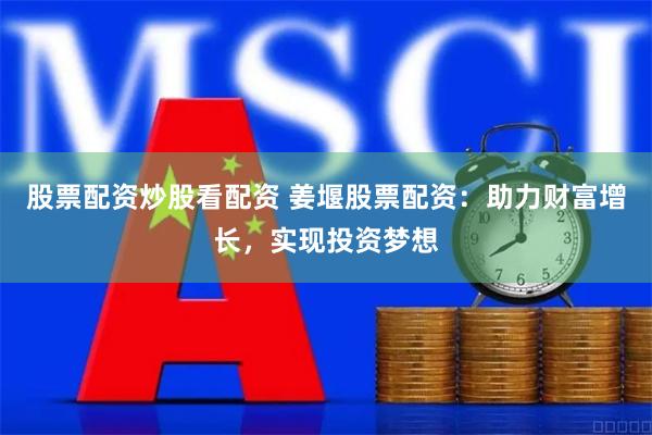 股票配资炒股看配资 姜堰股票配资：助力财富增长，实现投资梦想