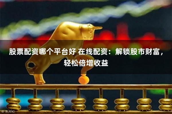 股票配资哪个平台好 在线配资：解锁股市财富，轻松倍增收益