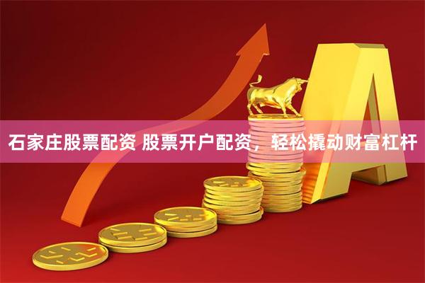 石家庄股票配资 股票开户配资，轻松撬动财富杠杆