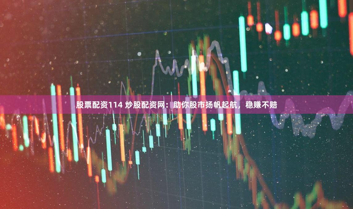 股票配资114 炒股配资网：助你股市扬帆起航，稳赚不赔