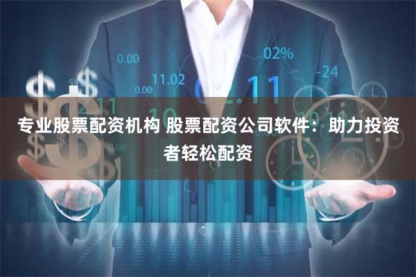 专业股票配资机构 股票配资公司软件：助力投资者轻松配资