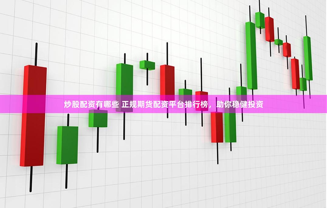 炒股配资有哪些 正规期货配资平台排行榜，助你稳健投资