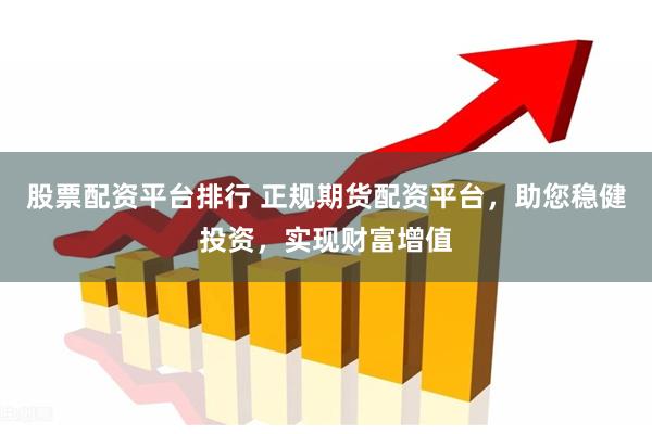 股票配资平台排行 正规期货配资平台，助您稳健投资，实现财富增值