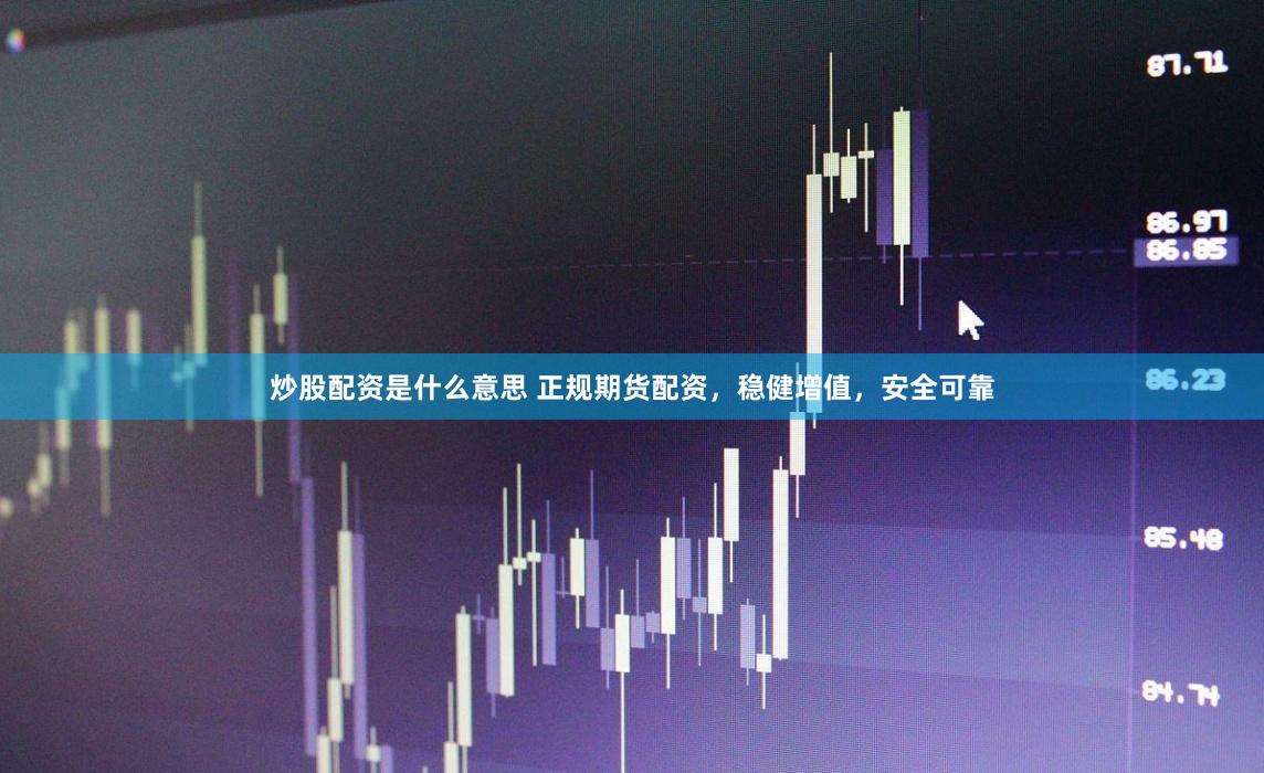 炒股配资是什么意思 正规期货配资，稳健增值，安全可靠