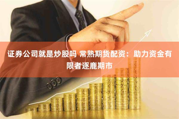 证券公司就是炒股吗 常熟期货配资：助力资金有限者逐鹿期市