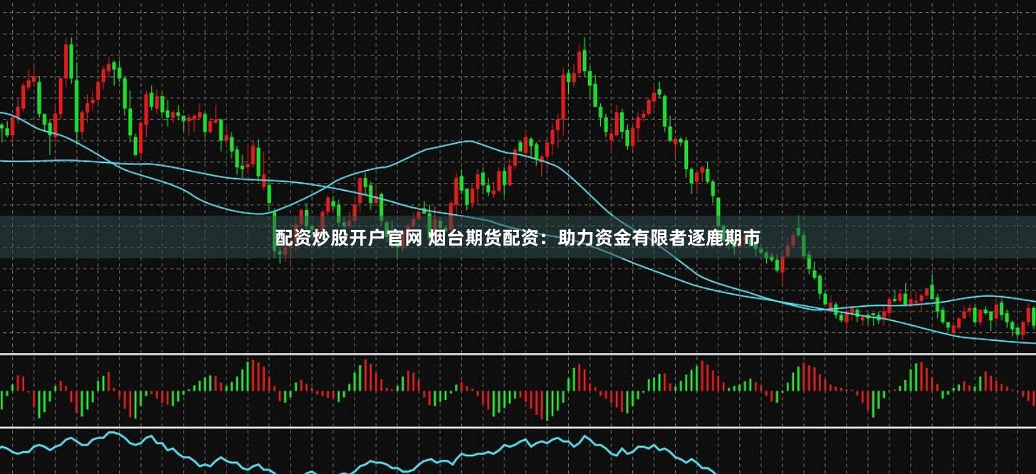 配资炒股开户官网 烟台期货配资：助力资金有限者逐鹿期市