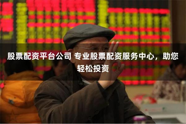 股票配资平台公司 专业股票配资服务中心，助您轻松投资