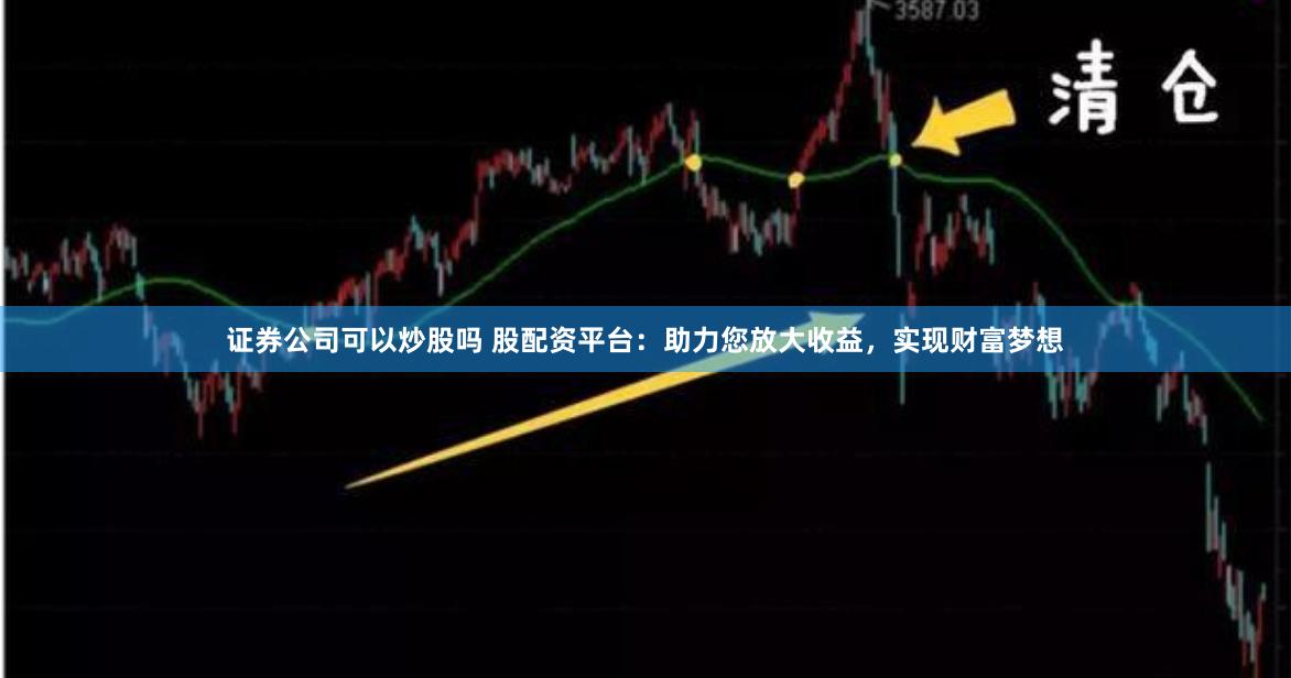 证券公司可以炒股吗 股配资平台：助力您放大收益，实现财富梦想