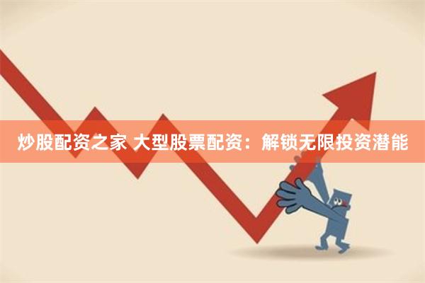 炒股配资之家 大型股票配资：解锁无限投资潜能