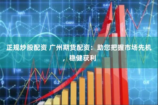 正规炒股配资 广州期货配资：助您把握市场先机，稳健获利