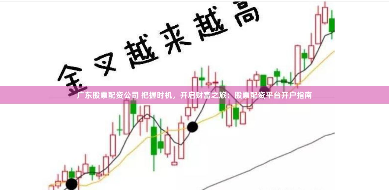 广东股票配资公司 把握时机，开启财富之旅：股票配资平台开户指南