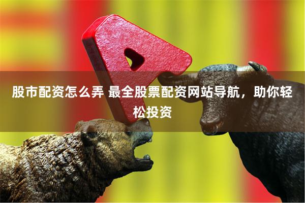 股市配资怎么弄 最全股票配资网站导航，助你轻松投资