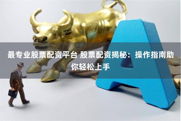 最专业股票配资平台 股票配资揭秘：操作指南助你轻松上手