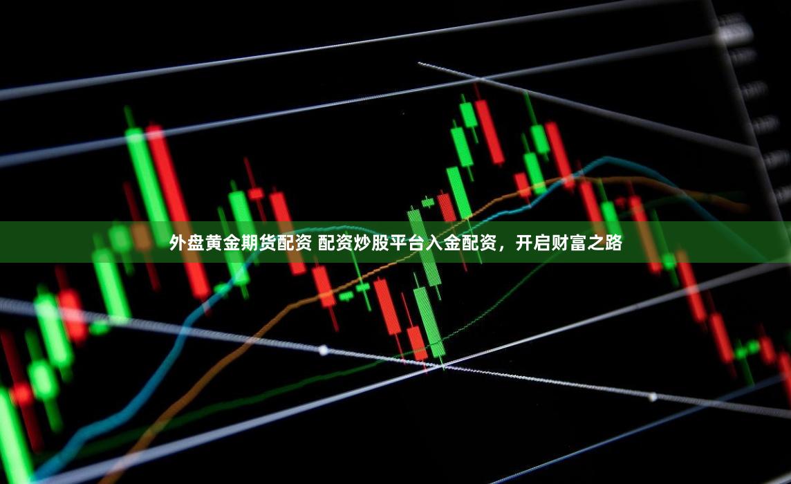 外盘黄金期货配资 配资炒股平台入金配资，开启财富之路