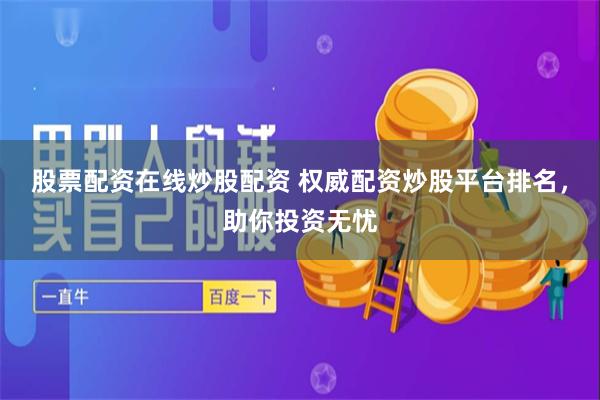 股票配资在线炒股配资 权威配资炒股平台排名，助你投资无忧