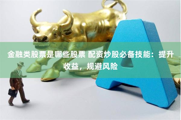 金融类股票是哪些股票 配资炒股必备技能：提升收益，规避风险
