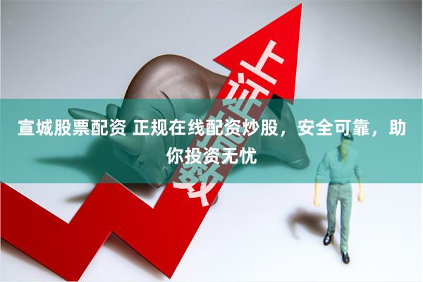 宣城股票配资 正规在线配资炒股，安全可靠，助你投资无忧