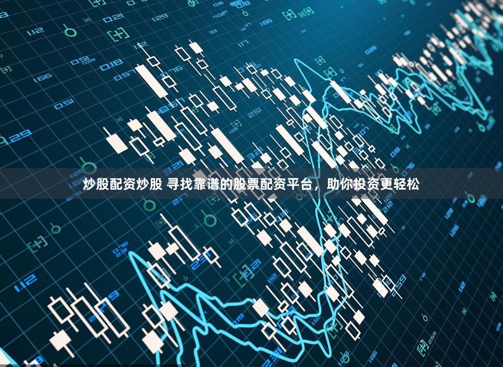 炒股配资炒股 寻找靠谱的股票配资平台，助你投资更轻松