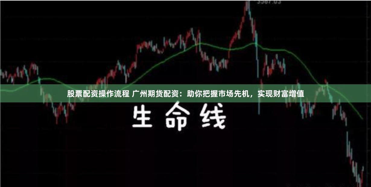 股票配资操作流程 广州期货配资：助你把握市场先机，实现财富增值