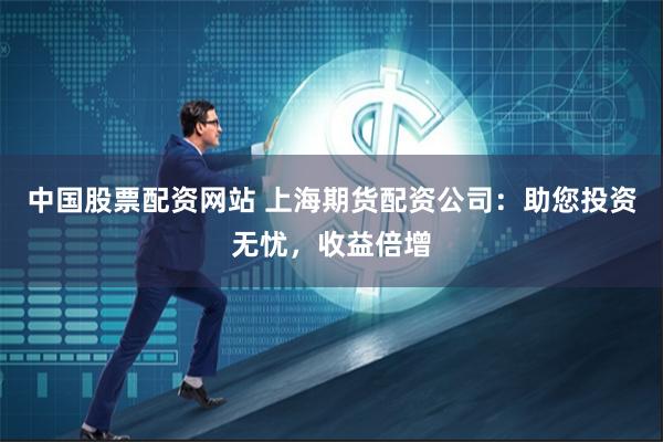 中国股票配资网站 上海期货配资公司：助您投资无忧，收益倍增