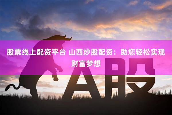 股票线上配资平台 山西炒股配资：助您轻松实现财富梦想