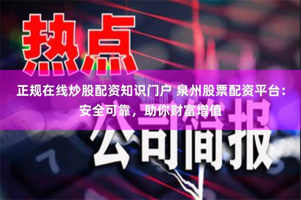 正规在线炒股配资知识门户 泉州股票配资平台:安全可靠,助你财富增值