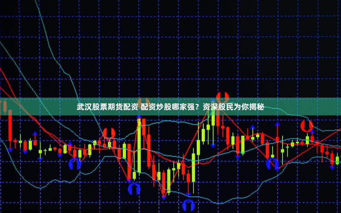 武汉股票期货配资 配资炒股哪家强？资深股民为你揭秘