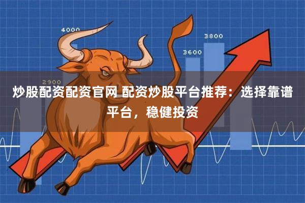 炒股配资配资官网 配资炒股平台推荐：选择靠谱平台，稳健投资