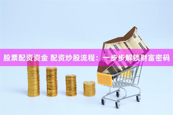股票配资资金 配资炒股流程：一步步解锁财富密码