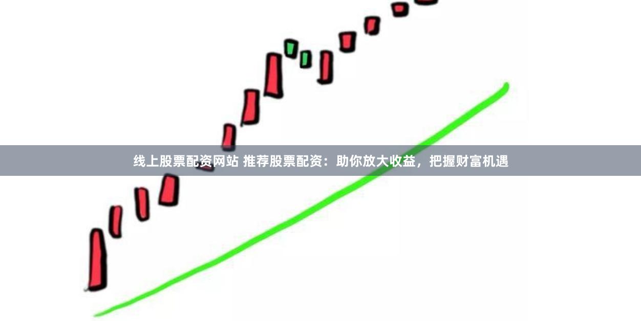 线上股票配资网站 推荐股票配资：助你放大收益，把握财富机遇