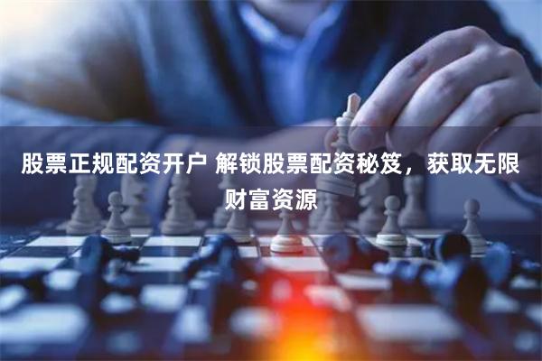 股票正规配资开户 解锁股票配资秘笈，获取无限财富资源