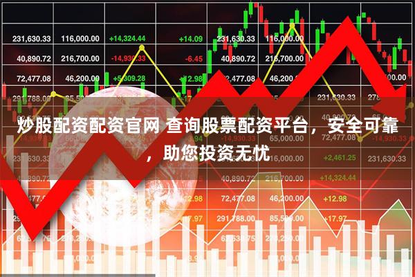 炒股配资配资官网 查询股票配资平台，安全可靠，助您投资无忧