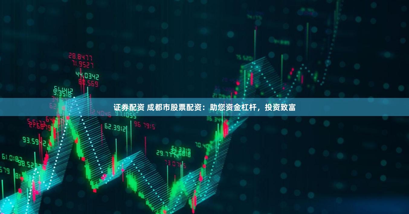 证券配资 成都市股票配资：助您资金杠杆，投资致富