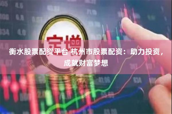 衡水股票配资平台 杭州市股票配资：助力投资，成就财富梦想