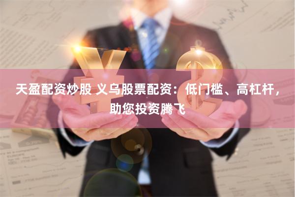 天盈配资炒股 义乌股票配资：低门槛、高杠杆，助您投资腾飞