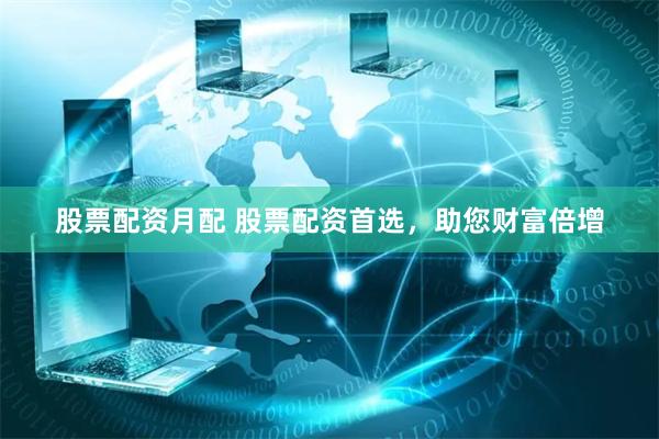 股票配资月配 股票配资首选，助您财富倍增