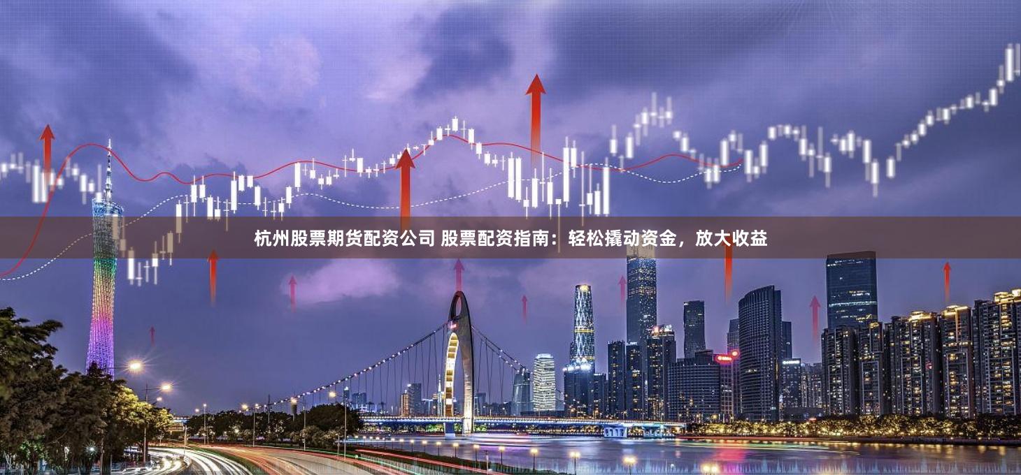 杭州股票期货配资公司 股票配资指南：轻松撬动资金，放大收益