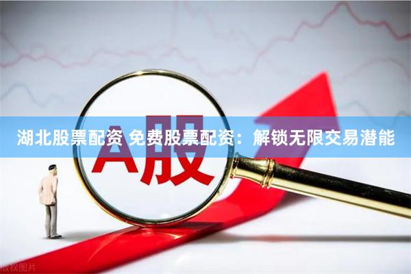 湖北股票配资 免费股票配资：解锁无限交易潜能
