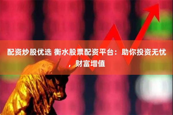 配资炒股优选 衡水股票配资平台：助你投资无忧，财富增值