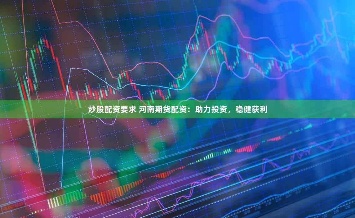 炒股配资要求 河南期货配资：助力投资，稳健获利